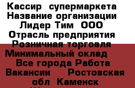 Кассир  супермаркета › Название организации ­ Лидер Тим, ООО › Отрасль предприятия ­ Розничная торговля › Минимальный оклад ­ 1 - Все города Работа » Вакансии   . Ростовская обл.,Каменск-Шахтинский г.